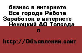 бизнес в интернете - Все города Работа » Заработок в интернете   . Ненецкий АО,Топседа п.